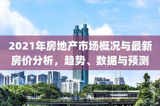 2021年房地產(chǎn)市場概況與最新房價分析，趨勢、數(shù)據(jù)與預(yù)測