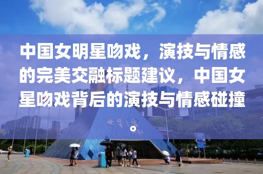 中國女明星吻戲，演技與情感的完美交融標題建議，中國女星吻戲背后的演技與情感碰撞。