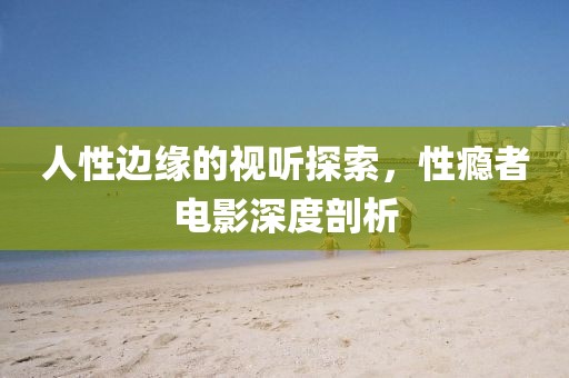 人性邊緣的視聽探索，性癮者電影深度剖析
