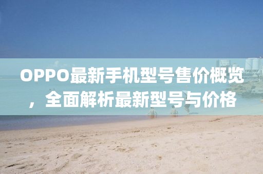OPPO最新手機(jī)型號售價(jià)概覽，全面解析最新型號與價(jià)格