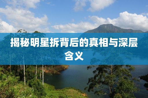 揭秘明星拆背后的真相與深層含義