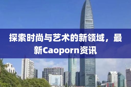 探索時(shí)尚與藝術(shù)的新領(lǐng)域,最新Caoporn資訊