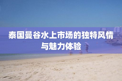 泰國曼谷水上市場的獨特風情與魅力體驗