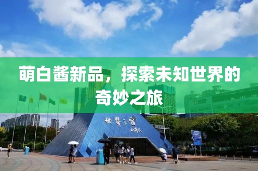 萌白醬新品，探索未知世界的奇妙之旅