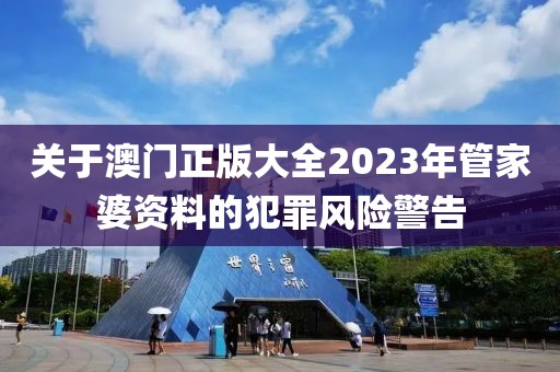 關于澳門正版大全2023年管家婆資料的犯罪風險警告