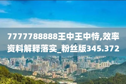 7777788888王中王中恃,效率資料解釋落實(shí)_粉絲版345.372