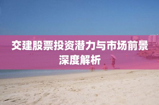 交建股票投資潛力與市場前景深度解析