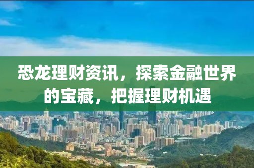 恐龍理財(cái)資訊,探索金融世界的寶藏,把握理財(cái)機(jī)遇
