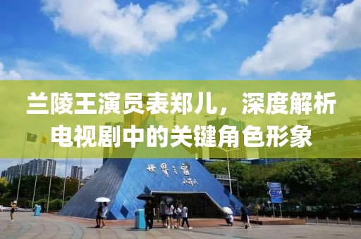 蘭陵王演員表鄭兒，深度解析電視劇中的關鍵角色形象