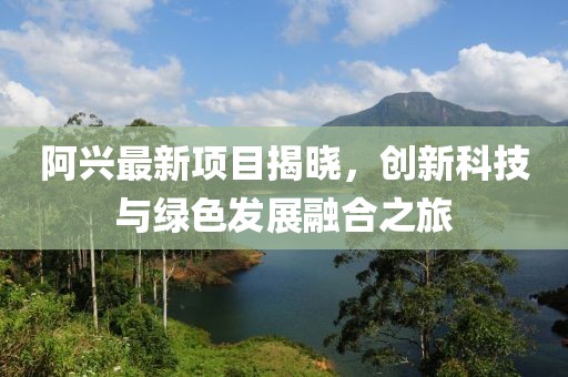 阿興最新項目揭曉，創新科技與綠色發展融合之旅