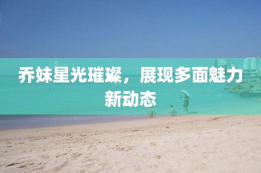 喬妹星光璀璨，展現多面魅力新動態