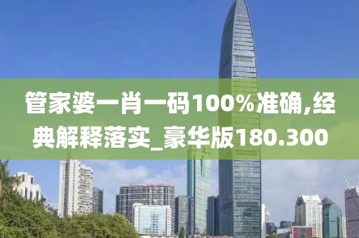 管家婆一肖一碼100%準確,經典解釋落實_豪華版180.300