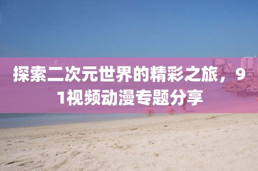 探索二次元世界的精彩之旅，91視頻動漫專題分享