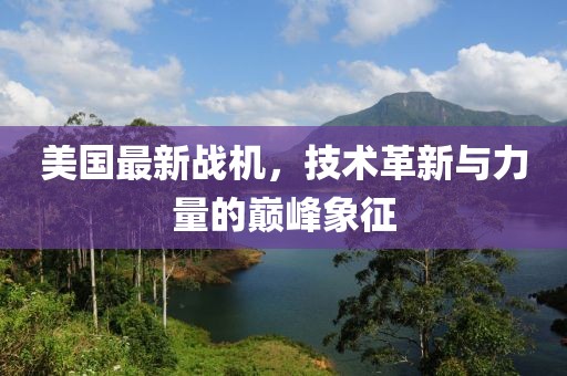 美國最新戰(zhàn)機，技術革新與力量的巔峰象征