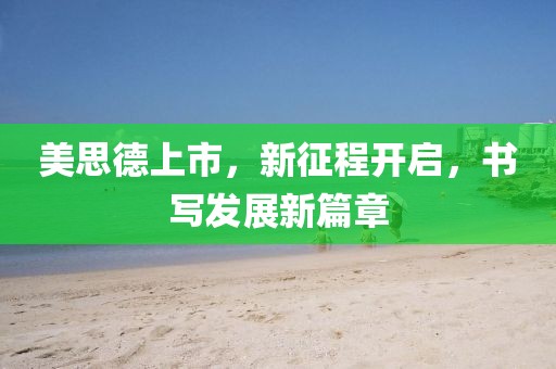 美思德上市，新征程開啟，書寫發展新篇章