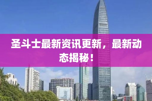 圣斗士最新資訊更新，最新動態(tài)揭秘！