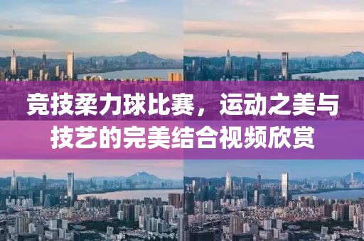 競技柔力球比賽,運動之美與技藝的完美結合視頻欣賞