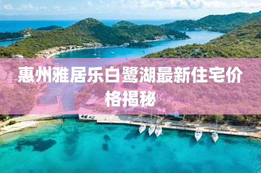 惠州雅居樂白鷺湖最新住宅價格揭秘