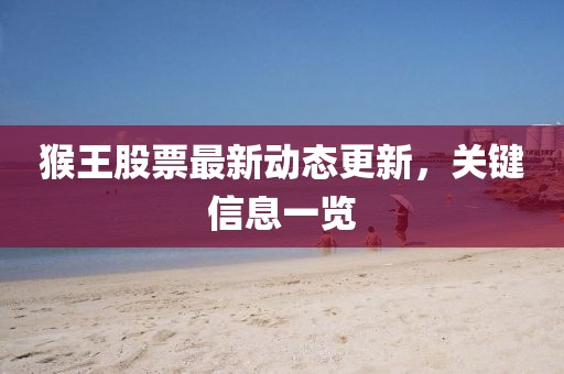 猴王股票最新動(dòng)態(tài)更新,關(guān)鍵信息一覽