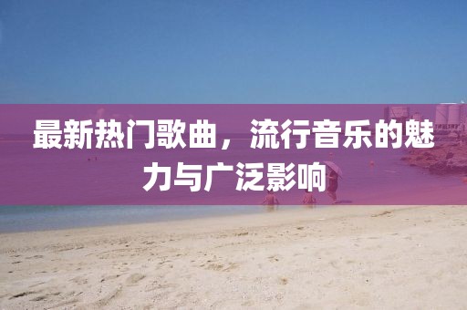 最新熱門歌曲，流行音樂的魅力與廣泛影響