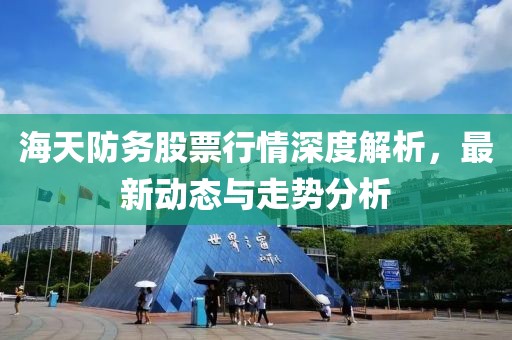 海天防務股票行情深度解析，最新動態與走勢分析