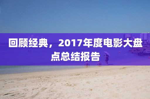 回顧經典，2017年度電影大盤點總結報告