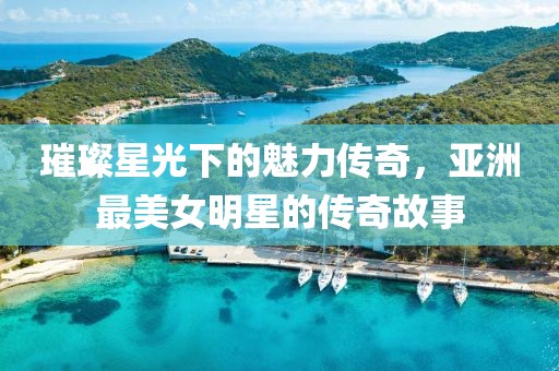 璀璨星光下的魅力傳奇，亞洲最美女明星的傳奇故事