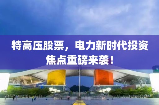 特高壓股票，電力新時代投資焦點重磅來襲！