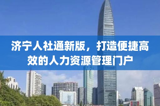 濟(jì)寧人社通新版，打造便捷高效的人力資源管理門戶