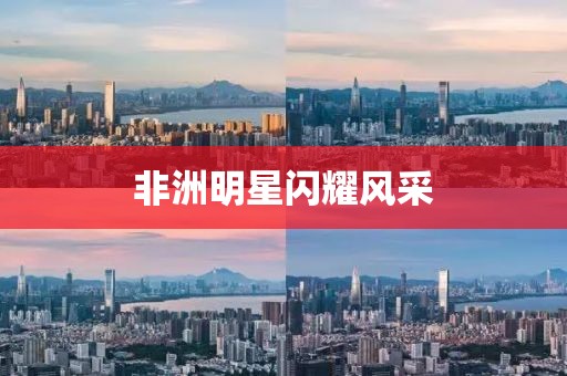 非洲明星閃耀風(fēng)采