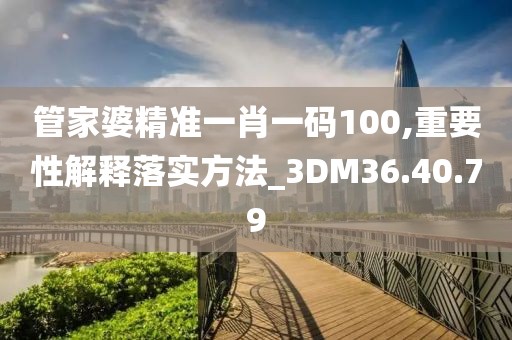 管家婆精準一肖一碼100,重要性解釋落實方法_3DM36.40.79