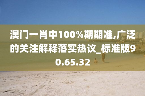 澳門(mén)一肖中100%期期準(zhǔn),廣泛的關(guān)注解釋落實(shí)熱議_標(biāo)準(zhǔn)版90.65.32