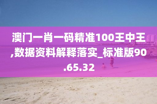 澳門一肖一碼精準(zhǔn)100王中王,數(shù)據(jù)資料解釋落實_標(biāo)準(zhǔn)版90.65.32