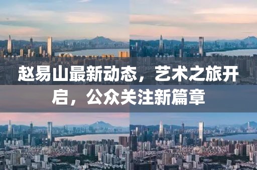 趙易山最新動態，藝術之旅開啟，公眾關注新篇章