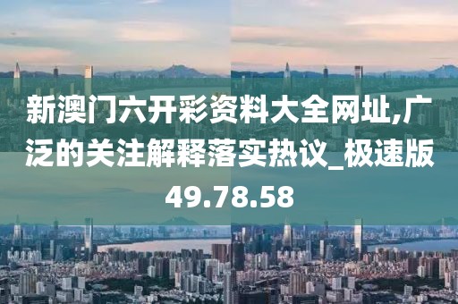 新澳門六開彩資料大全網址,廣泛的關注解釋落實熱議_極速版49.78.58