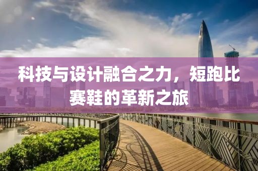 科技與設(shè)計(jì)融合之力,短跑比賽鞋的革新之旅