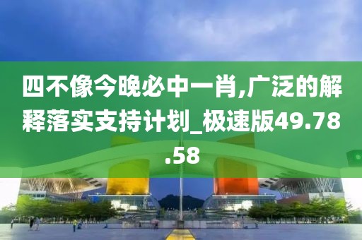 四不像今晚必中一肖,廣泛的解釋落實支持計劃_極速版49.78.58