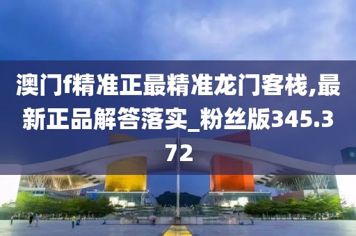 澳門f精準正最精準龍門客棧,最新正品解答落實_粉絲版345.372