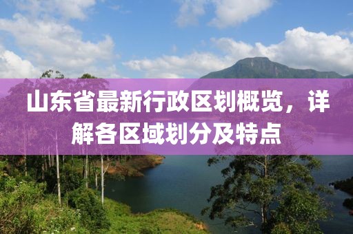 山東省最新行政區劃概覽，詳解各區域劃分及特點