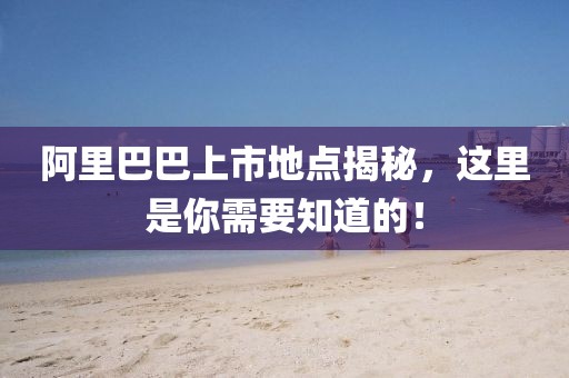 阿里巴巴上市地點(diǎn)揭秘，這里是你需要知道的！