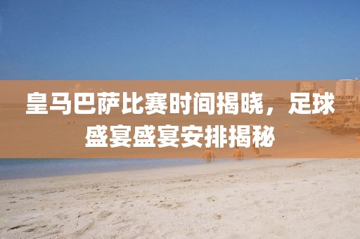 皇馬巴薩比賽時間揭曉，足球盛宴盛宴安排揭秘