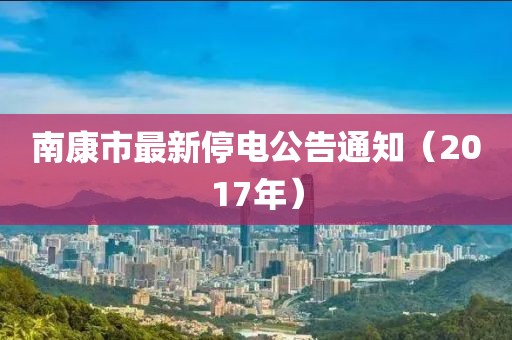 南康市最新停電公告通知（2017年）