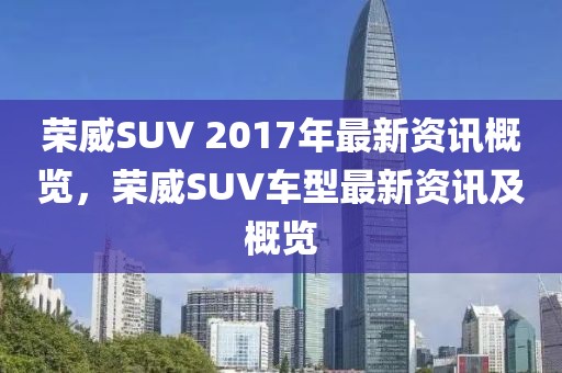 榮威SUV 2017年最新資訊概覽，榮威SUV車型最新資訊及概覽