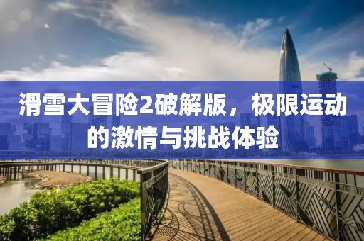 滑雪大冒險2破解版,極限運動的激情與挑戰(zhàn)體驗