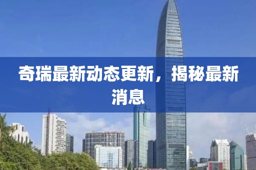 奇瑞最新動態(tài)更新，揭秘最新消息