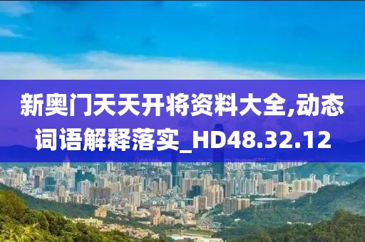 新奧門天天開將資料大全,動態詞語解釋落實_HD48.32.12