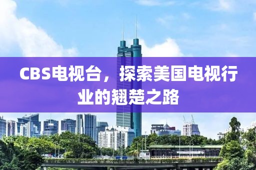 CBS電視臺，探索美國電視行業(yè)的翹楚之路