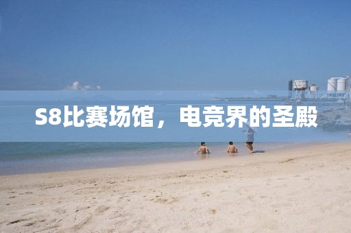 S8比賽場館，電競界的圣殿