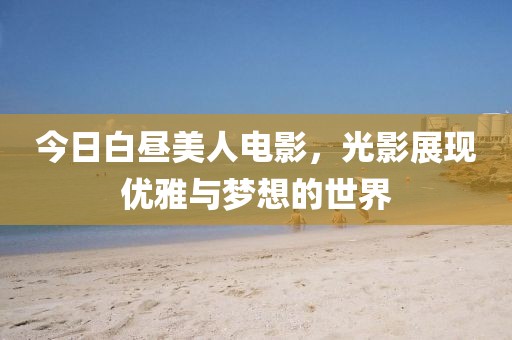 今日白晝美人電影，光影展現優雅與夢想的世界
