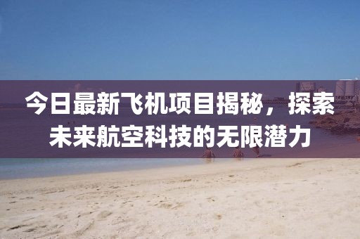 今日最新飛機項目揭秘，探索未來航空科技的無限潛力